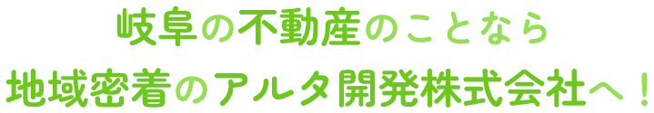 岐阜の不動産のことなら地域密着のアルタ開発株式会社へ！