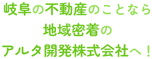 岐阜の不動産のことなら地域密着のアルタ開発株式会社へ！